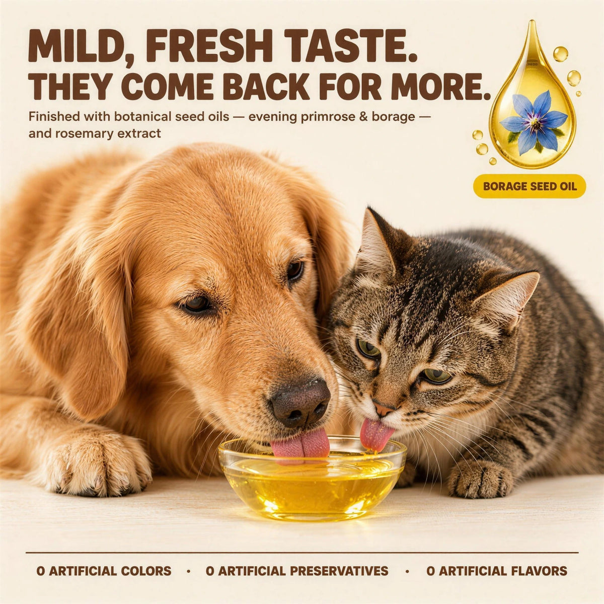 Mild, fresh taste they come back for: finished with evening primrose and borage seed oils and rosemary extract. 0 artificial colors, 0 artificial preservatives, 0 artificial flavors.